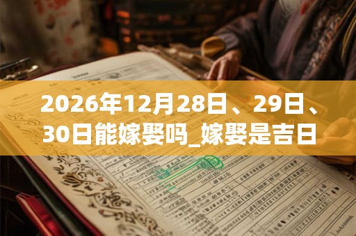 2026年12月28日、29日、30日能嫁娶吗_嫁娶是吉日吗