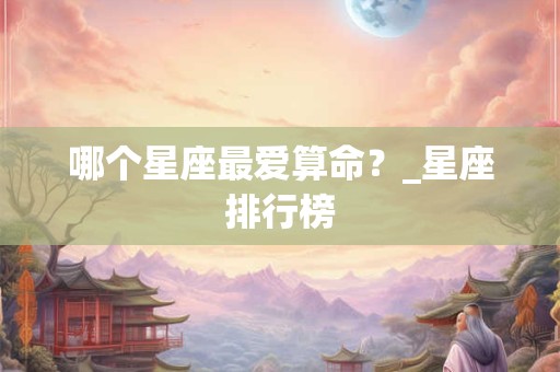 哪个星座最爱算命？_星座排行榜