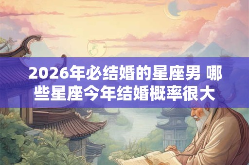 2026年必结婚的星座男 哪些星座今年结婚概率很大