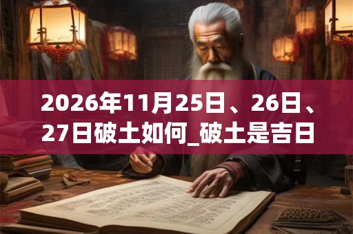 2026年11月25日、26日、27日破土如何_破土是吉日吗