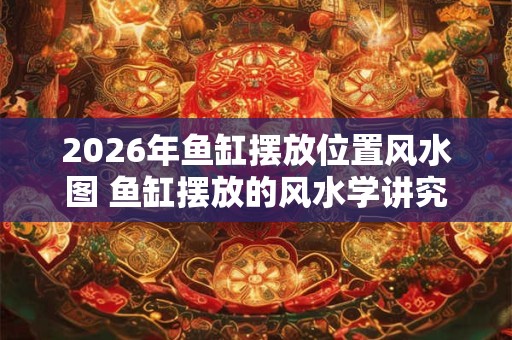2026年鱼缸摆放位置风水图 鱼缸摆放的风水学讲究