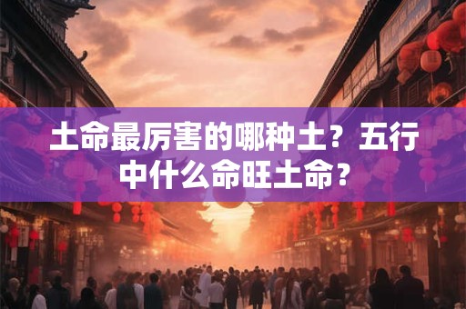 土命最厉害的哪种土？五行中什么命旺土命？