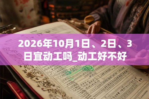 2026年10月1日、2日、3日宜动工吗_动工好不好