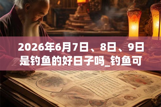 2026年6月7日、8日、9日是钓鱼的好日子吗_钓鱼可以吗