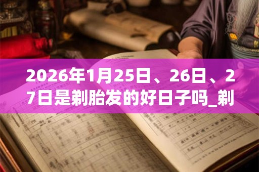 2026年1月25日、26日、27日是剃胎发的好日子吗_剃胎发可以吗