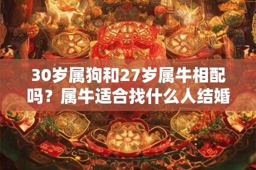 30岁属狗和27岁属牛相配吗？属牛适合找什么人结婚？