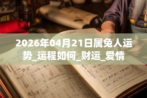 2026年04月21日属兔人运势_运程如何_财运_爱情