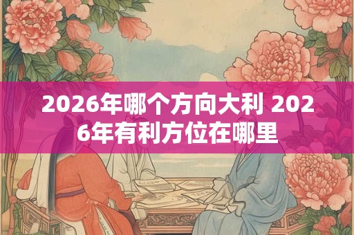 2026年哪个方向大利 2026年有利方位在哪里