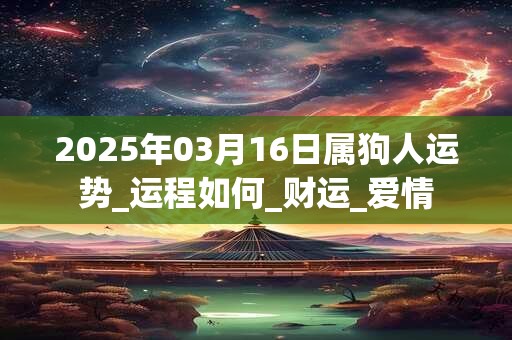 2025年03月16日属狗人运势_运程如何_财运_爱情