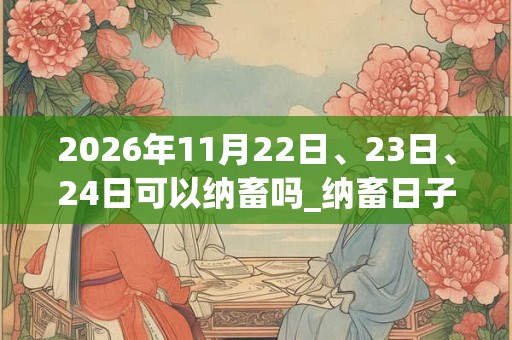 2026年11月22日、23日、24日可以纳畜吗_纳畜日子好吗