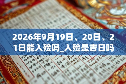 2026年9月19日、20日、21日能入殓吗_入殓是吉日吗