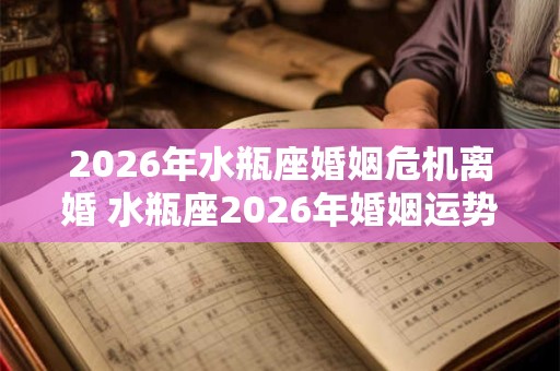 2026年水瓶座婚姻危机离婚 水瓶座2026年婚姻运势 2026年水瓶座婚姻危机离婚 水瓶座2026年婚姻运势