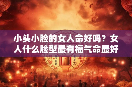 小头小脸的女人命好吗？女人什么脸型最有福气命最好？