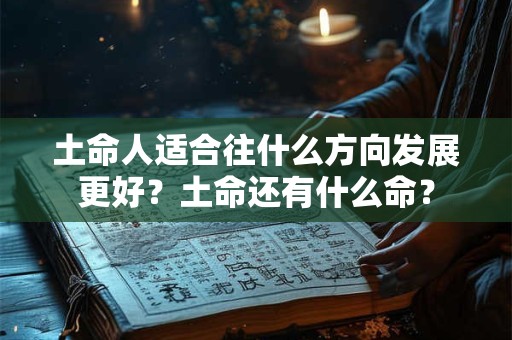 土命人适合往什么方向发展更好?土命还有什么命? 土命人适合往什么方向发展更好?土命还有什么命?