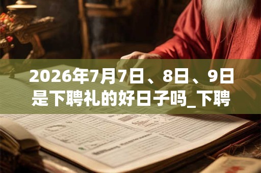 2026年7月7日、8日、9日是下聘礼的好日子吗_下聘礼可以吗 2026年7月7日、8日、9日是下聘礼的好日子吗_下聘礼可以吗