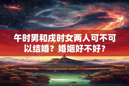 午时男和戌时女两人可不可以结婚？婚姻好不好？