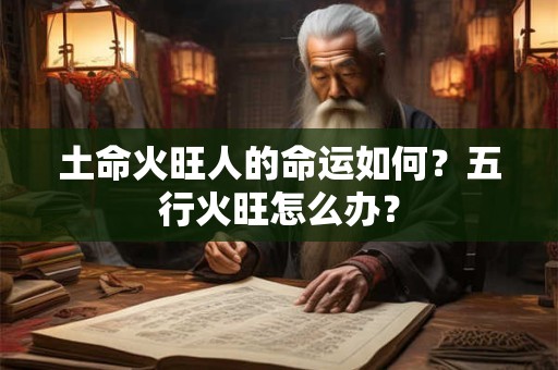 土命火旺人的命运如何？五行火旺怎么办？
