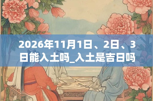 2026年11月1日、2日、3日能入土吗_入土是吉日吗