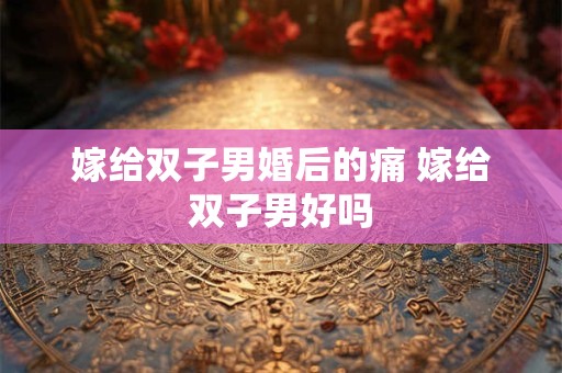 嫁给双子男婚后的痛 嫁给双子男好吗