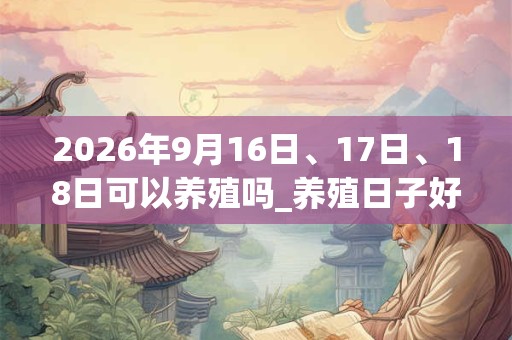 2026年9月16日、17日、18日可以养殖吗_养殖日子好吗