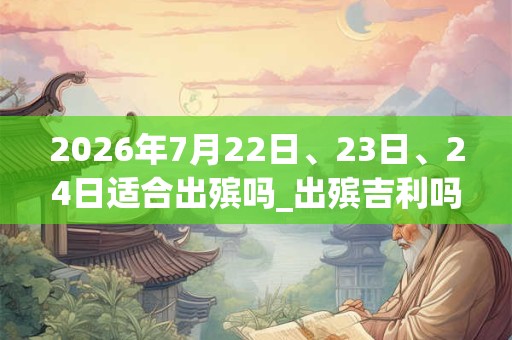 2026年7月22日、23日、24日适合出殡吗_出殡吉利吗
