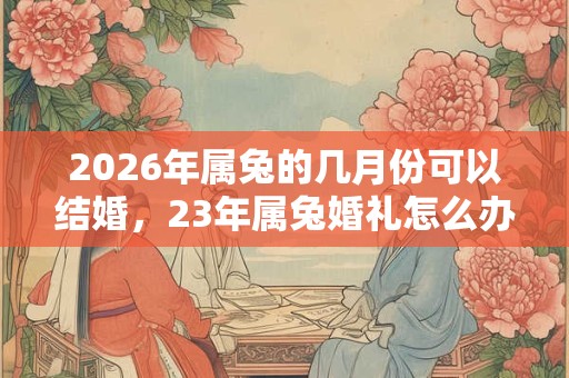 2026年属兔的几月份可以结婚，23年属兔婚礼怎么办？