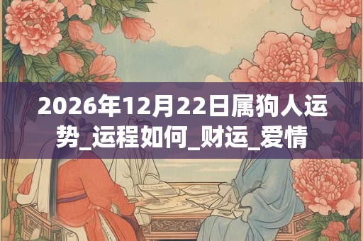 2026年12月22日属狗人运势_运程如何_财运_爱情 2026年12月22日属狗人运势_运程如何_财运_爱情