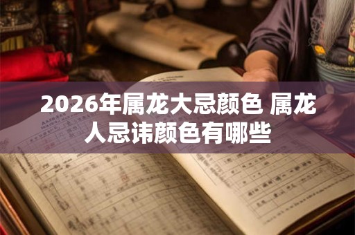 2026年属龙大忌颜色 属龙人忌讳颜色有哪些 2026年属龙大忌颜色 属龙人忌讳颜色有哪些