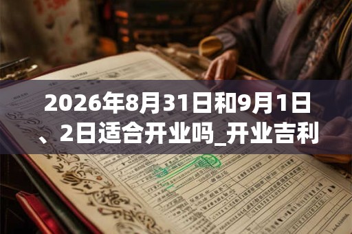 2026年8月31日和9月1日、2日适合开业吗_开业吉利吗 2026年8月31日和9月1日、2日适合开业吗_开业吉利吗