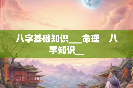 八字基础知识___命理    八字知识__