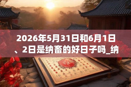 2026年5月31日和6月1日、2日是纳畜的好日子吗_纳畜可以吗