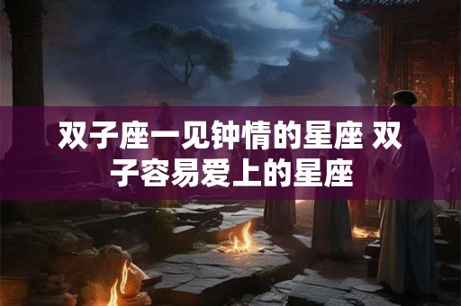 双子座一见钟情的星座 双子容易爱上的星座