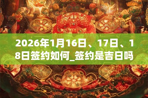 2026年1月16日、17日、18日签约如何_签约是吉日吗