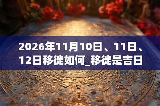 2026年11月10日、11日、12日移徙如何_移徙是吉日吗