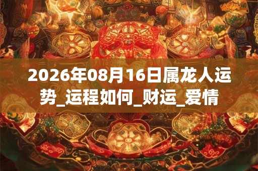 2026年08月16日属龙人运势_运程如何_财运_爱情 2026年08月16日属龙人运势_运程如何_财运_爱情