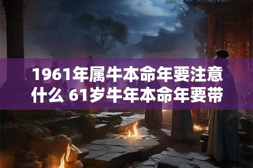 1961年属牛本命年要注意什么 61岁牛年本命年要带什么转运