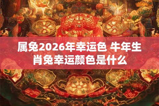 属兔2026年幸运色 牛年生肖兔幸运颜色是什么 属兔2026年幸运色 牛年生肖兔幸运颜色是什么