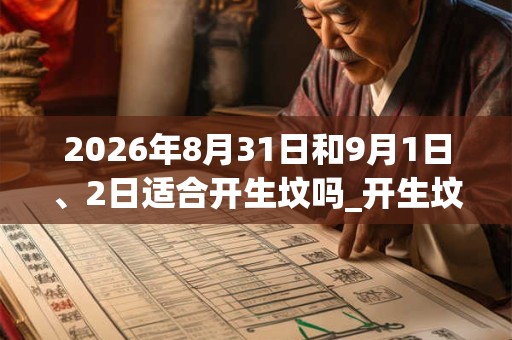 2026年8月31日和9月1日、2日适合开生坟吗_开生坟吉利吗