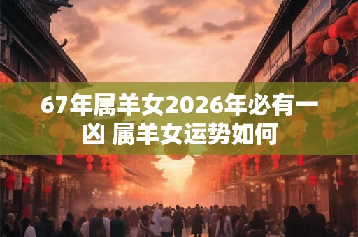 67年属羊女2026年必有一凶 属羊女运势如何