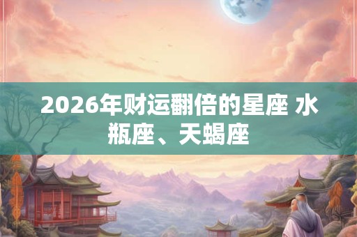 2026年财运翻倍的星座 水瓶座、天蝎座