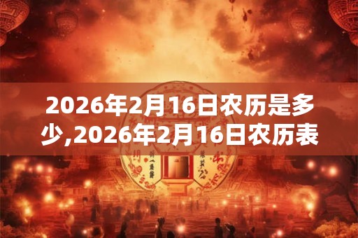 2026年2月16日农历是多少,2026年2月16日农历表 2026年2月16日农历是多少,2026年2月16日农历表