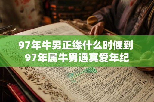 97年牛男正缘什么时候到 97年属牛男遇真爱年纪