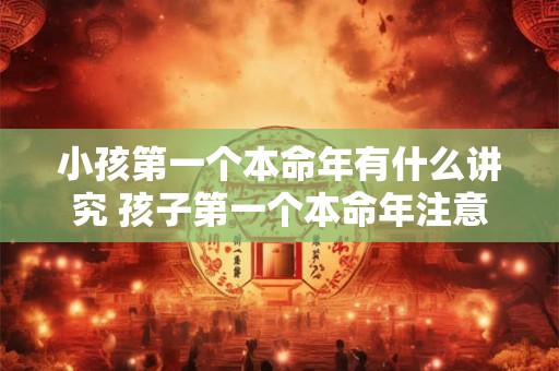 小孩第一个本命年有什么讲究 孩子第一个本命年注意事项