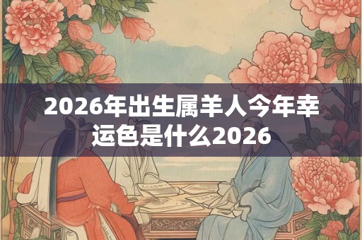 2026年出生属羊人今年幸运色是什么2026