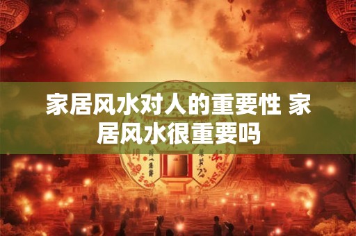 家居风水对人的重要性 家居风水很重要吗