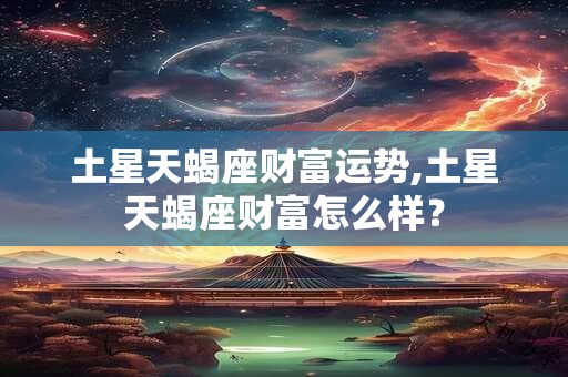 土星天蝎座财富运势,土星天蝎座财富怎么样？