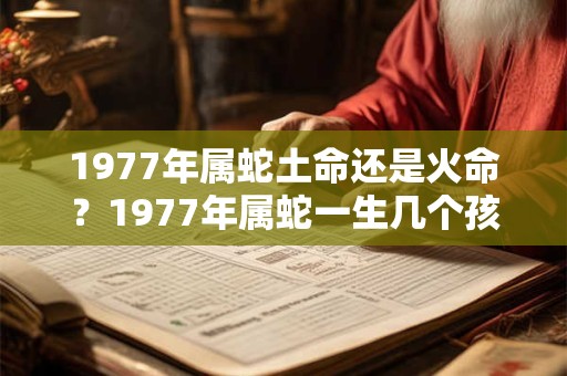 1977年属蛇土命还是火命?1977年属蛇一生几个孩子? 1977年属蛇土命还是火命?1977年属蛇一生几个孩子?