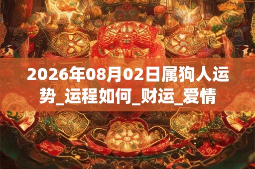 2026年08月02日属狗人运势_运程如何_财运_爱情 2026年08月02日属狗人运势_运程如何_财运_爱情