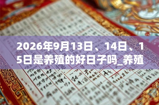 2026年9月13日、14日、15日是养殖的好日子吗_养殖可以吗 2026年9月13日、14日、15日是养殖的好日子吗_养殖可以吗