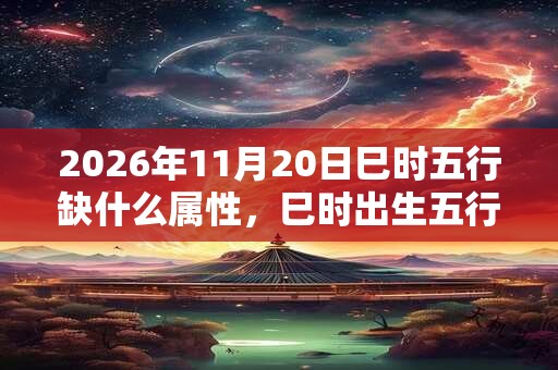2026年11月20日巳时五行缺什么属性,巳时出生五行缺什么 2026年11月20日巳时五行缺什么属性,巳时出生五行缺什么